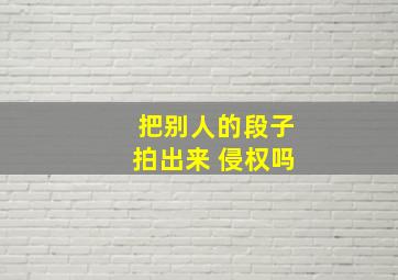 把别人的段子拍出来 侵权吗